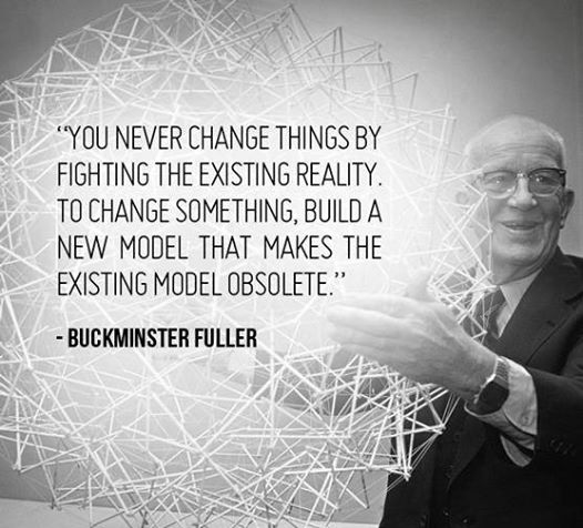 You never change things by fighting the existing reality. To change something, build a new model that makes the existing model obsolete. — Buckminster Fuller